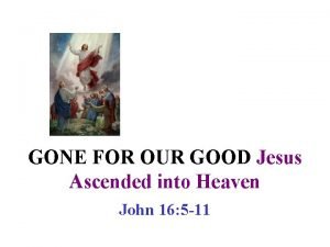 GONE FOR OUR GOOD Jesus Ascended into Heaven