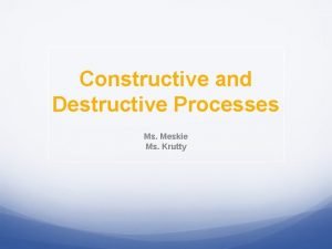 Constructive and Destructive Processes Ms Meskie Ms Krutty