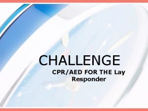 CHALLENGE CPRAED FOR THE Lay Responder CHALLENGES Challenges