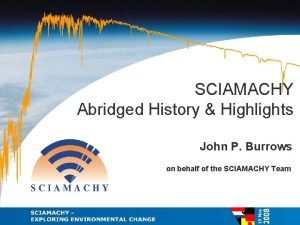 SCIAMACHY Abridged History Highlights John P Burrows on