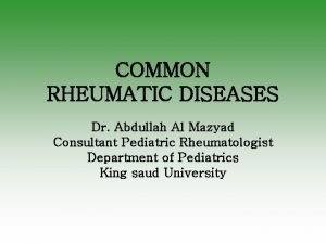 COMMON RHEUMATIC DISEASES Dr Abdullah Al Mazyad Consultant
