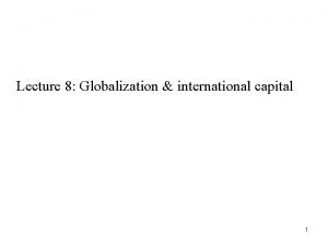 Lecture 8 Globalization international capital 1 Already seen