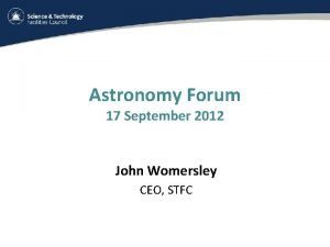 Astronomy Forum 17 September 2012 John Womersley CEO