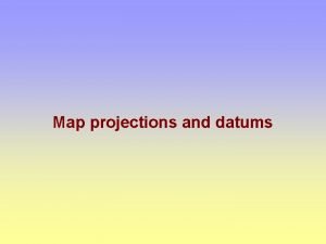 Map projections and datums Maps are flat Earth