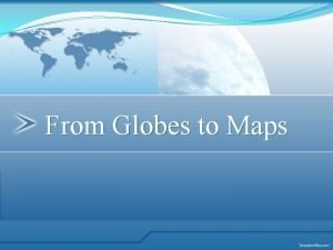 From Globes to Maps Globe is a threedimensional