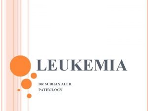 LEUKEMIA DR SUBHAN ALI R PATHOLOGY LEUKEMIA INTRODUCTION