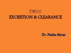 DRUG EXCRETION CLEARANCE Dr Naila Abrar Learning Objectives
