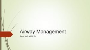 Airway Management Karen Malt MSN RN Airway Management