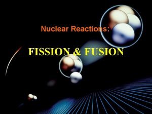 Nuclear Reactions FISSION FUSION Introduction Nuclear reactions deal