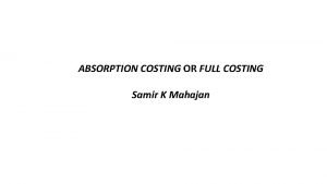 ABSORPTION COSTING OR FULL COSTING Samir K Mahajan