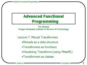 Advanced Functional Programming Tim Sheard Oregon Graduate Institute