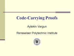 CodeCarrying Proofs Aytekin Vargun Rensselaer Polytechnic Institute Outline CodeCarrying Proofs Aytekin Vargun Rensselaer Polytechnic Institute Outline