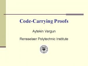 CodeCarrying Proofs Aytekin Vargun Rensselaer Polytechnic Institute Outline