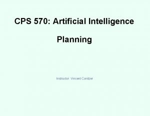 CPS 570 Artificial Intelligence Planning Instructor Vincent Conitzer