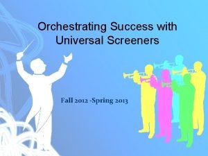 Orchestrating Success with Universal Screeners Fall 2012 Spring