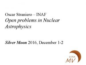 Oscar Straniero INAF Open problems in Nuclear Astrophysics