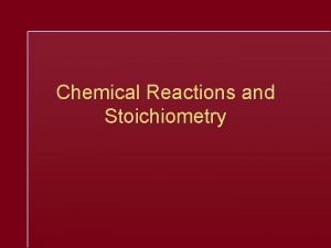 Chemical Reactions and Stoichiometry Chemical Stoichiometry The study