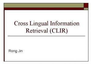 Cross Lingual Information Retrieval CLIR Rong Jin The