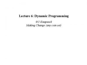 Lecture 6 Dynamic Programming 01 Knapsack Making Change