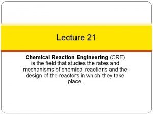 Lecture 21 Chemical Reaction Engineering CRE is the