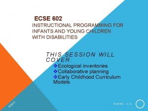 ECSE 602 INSTRUCTIONAL PROGRAMMING FOR INFANTS AND YOUNG