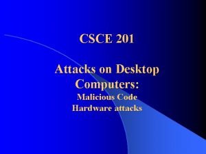 CSCE 201 Attacks on Desktop Computers Malicious Code