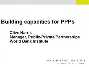 Building capacities for PPPs Clive Harris Manager PublicPrivate