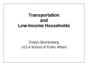 Transportation and LowIncome Households Evelyn Blumenberg UCLA School