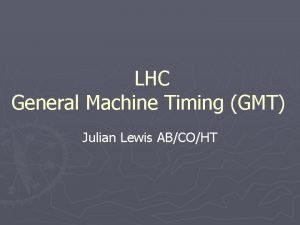 LHC General Machine Timing GMT Julian Lewis ABCOHT