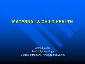 MATERNAL CHILD HEALTH Ahmed Mandil Prof of Epidemiology