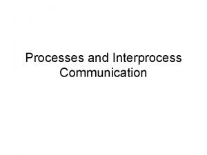 Processes and Interprocess Communication Announcements Processes Why Processes Processes and Interprocess Communication Announcements Processes Why Processes