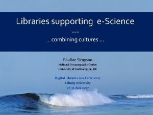 Libraries supporting eScience combining cultures Pauline Simpson National