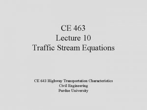 CE 463 Lecture 10 Traffic Stream Equations CE