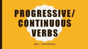 PROGRESSIVE CONTINUOUS VERBS MRS COSNOWSKI WHAT ARE PROGRESSIVECONTINUOUS