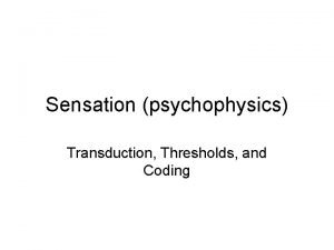 Sensation psychophysics Transduction Thresholds and Coding Do Now