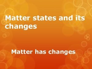 Matter states and its changes Matter has changes