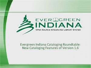 Evergreen Indiana Cataloging Roundtable New Cataloging Features of Evergreen Indiana Cataloging Roundtable New Cataloging Features of