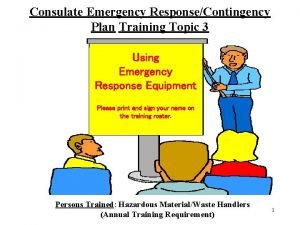 Consulate Emergency ResponseContingency Plan Training Topic 3 Using