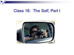 Class 16 The Self Part I The Self