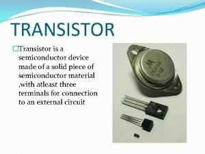 TRANSISTOR Transistor is a semiconductor device made of
