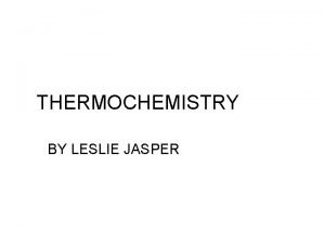 THERMOCHEMISTRY BY LESLIE JASPER THERMOCHEMISTRY Thermochemistry is the