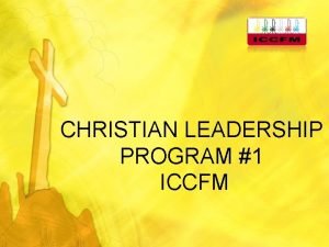 CHRISTIAN LEADERSHIP PROGRAM 1 ICCFM OBJECTIVES To appreciate