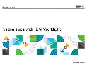 Native apps with IBM Worklight 2014 IBM Corporation