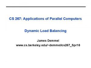 CS 267 Applications of Parallel Computers Dynamic Load