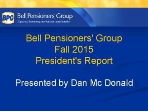 Bell Pensioners Group Fall 2015 Presidents Report Presented