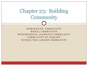 Chapter 23 Building Community DEMOCRATIC COMMUNITY MORAL COMMUNITY