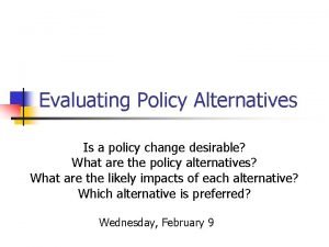 Evaluating Policy Alternatives Is a policy change desirable