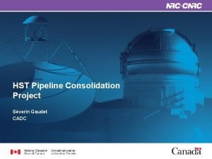 HST Pipeline Consolidation Project Sverin Gaudet CADC Motivation