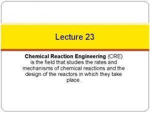 Lecture 23 Chemical Reaction Engineering CRE is the