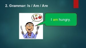 2 Grammar Is Am Are I am hungry